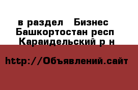  в раздел : Бизнес . Башкортостан респ.,Караидельский р-н